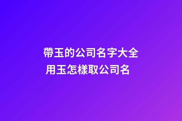 帶玉的公司名字大全 用玉怎樣取公司名-第1張-公司起名-玄機派